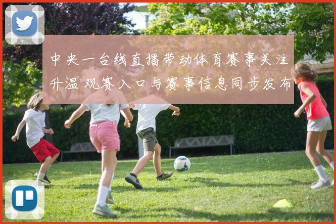 中央一台线直播带动体育赛事关注升温 观赛入口与赛事信息同步发布