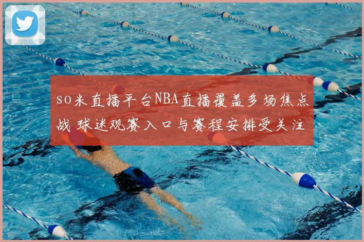 so米直播平台NBA直播覆盖多场焦点战 球迷观赛入口与赛程安排受关注
