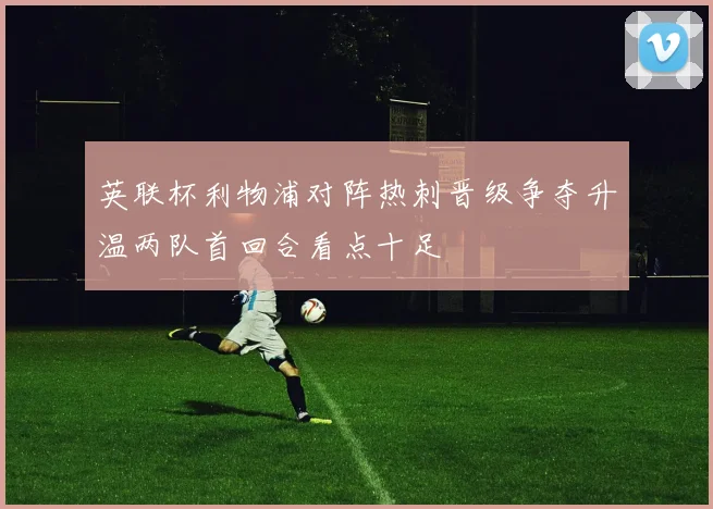 英联杯利物浦对阵热刺晋级争夺升温两队首回合看点十足