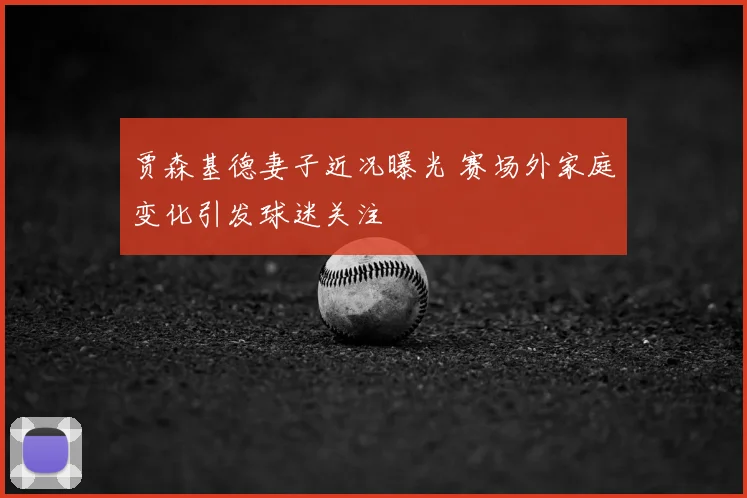 贾森基德妻子近况曝光 赛场外家庭变化引发球迷关注