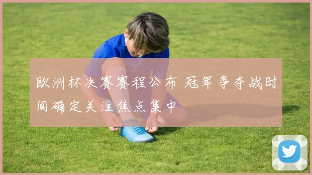 欧洲杯决赛赛程公布 冠军争夺战时间确定关注焦点集中