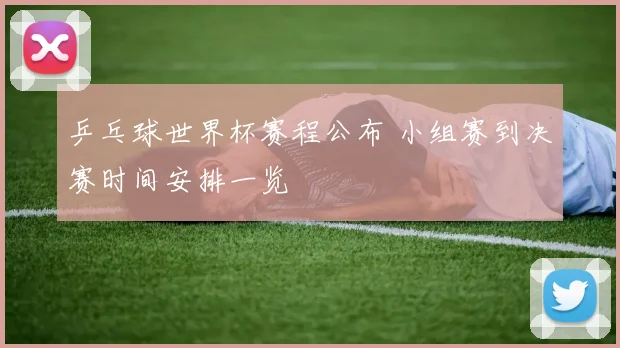 乒乓球世界杯赛程公布 小组赛到决赛时间安排一览