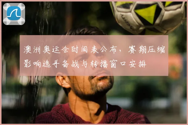 澳洲奥运会时间表公布，赛期压缩影响选手备战与转播窗口安排