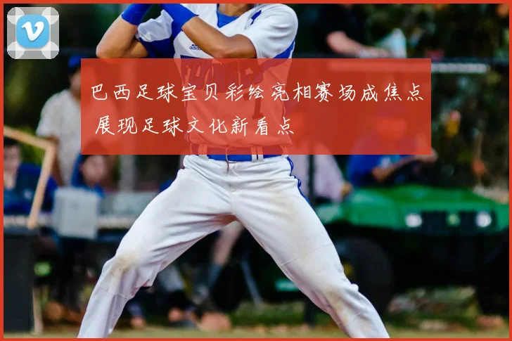 巴西足球宝贝彩绘亮相赛场成焦点 展现足球文化新看点