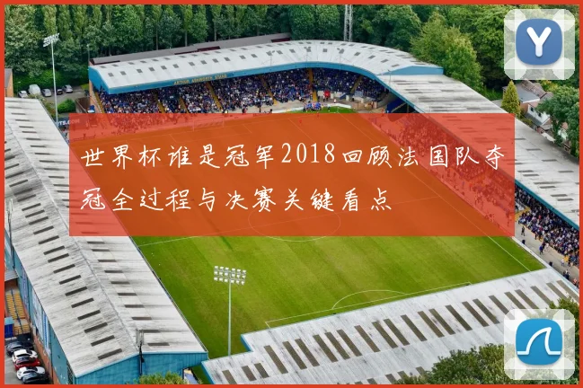 世界杯谁是冠军2018回顾法国队夺冠全过程与决赛关键看点