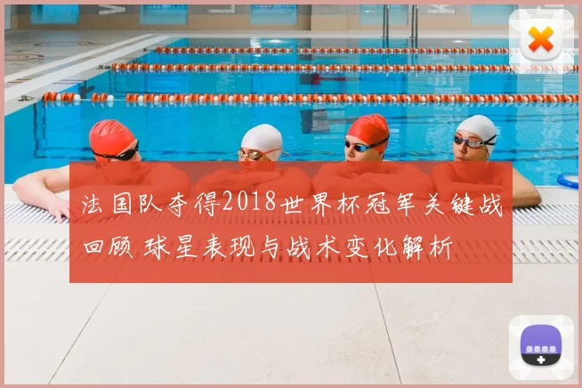 法国队夺得2018世界杯冠军关键战回顾 球星表现与战术变化解析