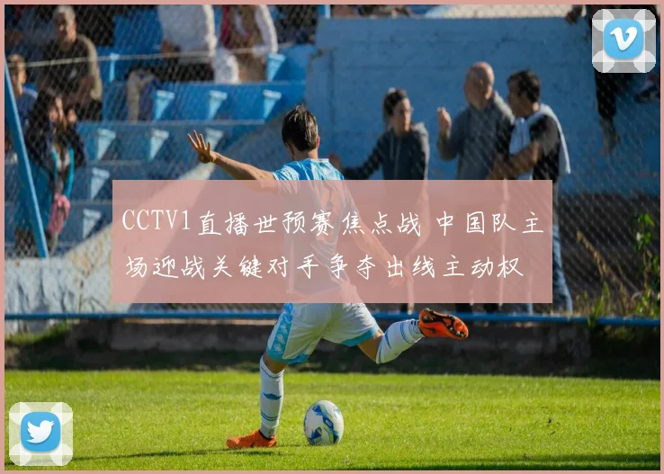 CCTV1直播世预赛焦点战 中国队主场迎战关键对手争夺出线主动权