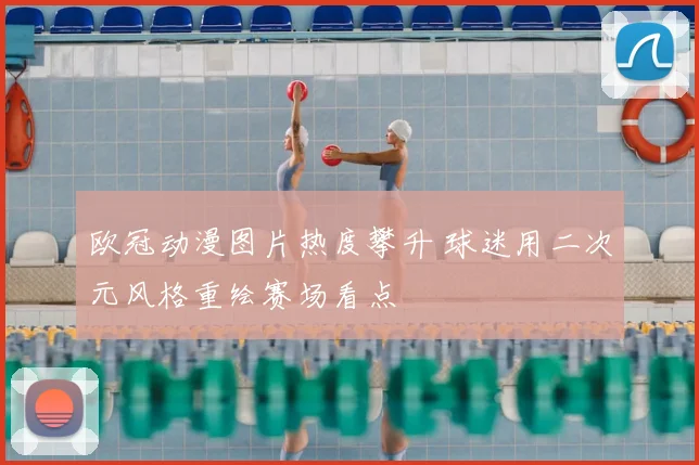 欧冠动漫图片热度攀升 球迷用二次元风格重绘赛场看点