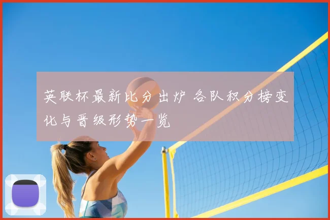 英联杯最新比分出炉 各队积分榜变化与晋级形势一览