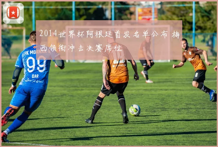 2014世界杯阿根廷首发名单公布 梅西领衔冲击决赛席位