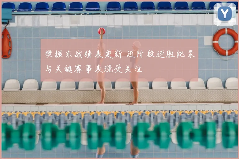 樊振东战绩表更新 近阶段连胜纪录与关键赛事表现受关注