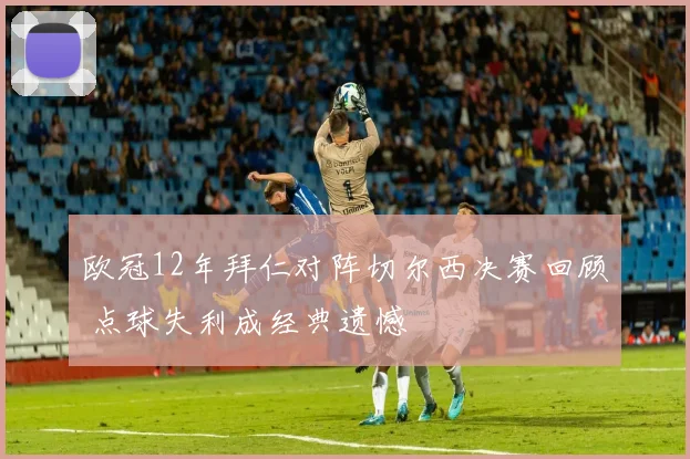 欧冠12年拜仁对阵切尔西决赛回顾 点球失利成经典遗憾