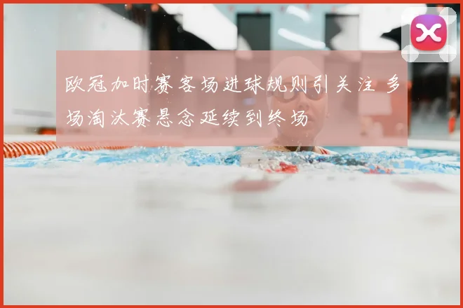 欧冠加时赛客场进球规则引关注 多场淘汰赛悬念延续到终场