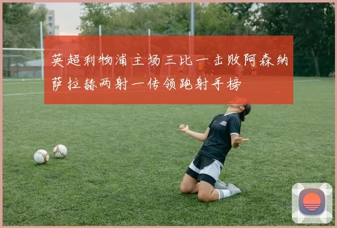 英超利物浦主场三比一击败阿森纳萨拉赫两射一传领跑射手榜