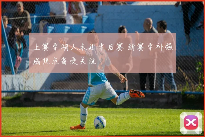 上赛季湖人未进季后赛 新赛季补强成焦点备受关注