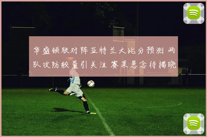 华盛顿联对阵亚特兰大比分预测 两队攻防较量引关注 赛果悬念待揭晓