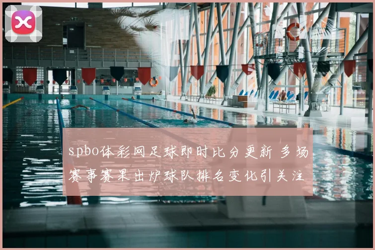 spbo体彩网足球即时比分更新 多场赛事赛果出炉球队排名变化引关注