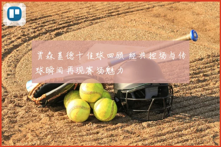 贾森基德十佳球回顾 经典控场与传球瞬间再现赛场魅力