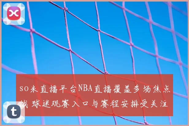 so米直播平台NBA直播覆盖多场焦点战 球迷观赛入口与赛程安排受关注