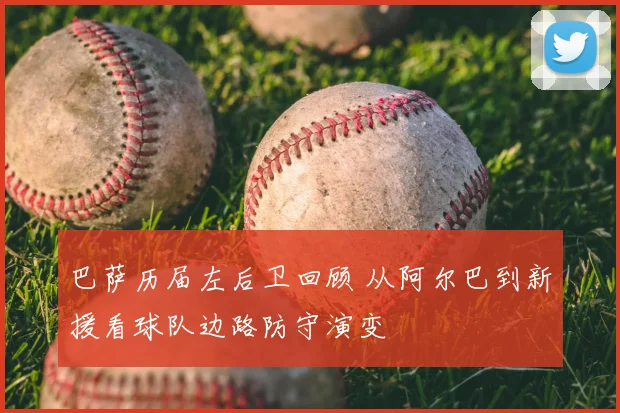 巴萨历届左后卫回顾 从阿尔巴到新援看球队边路防守演变