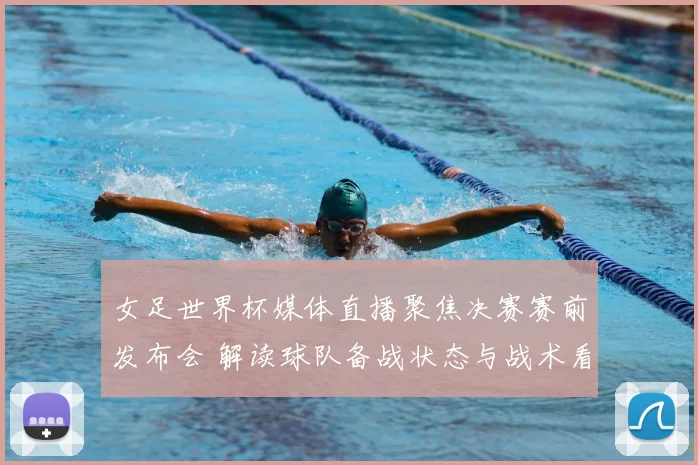 女足世界杯媒体直播聚焦决赛赛前发布会 解读球队备战状态与战术看点