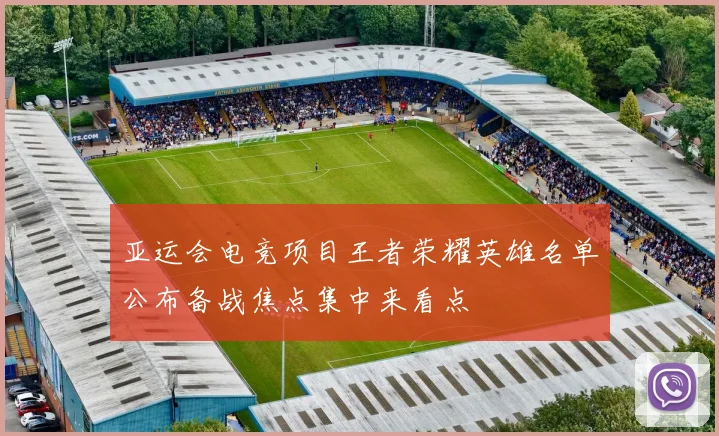 亚运会电竞项目王者荣耀英雄名单公布备战焦点集中来看点