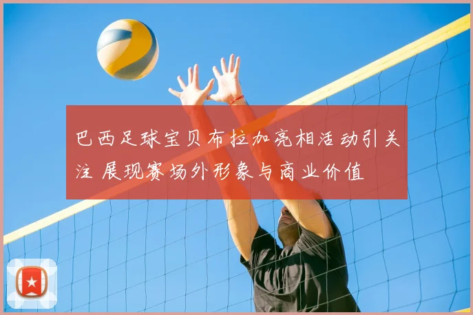 巴西足球宝贝布拉加亮相活动引关注 展现赛场外形象与商业价值