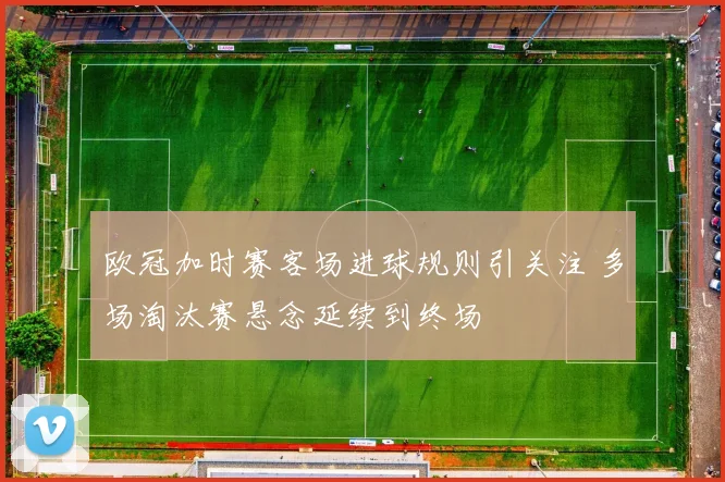 欧冠加时赛客场进球规则引关注 多场淘汰赛悬念延续到终场