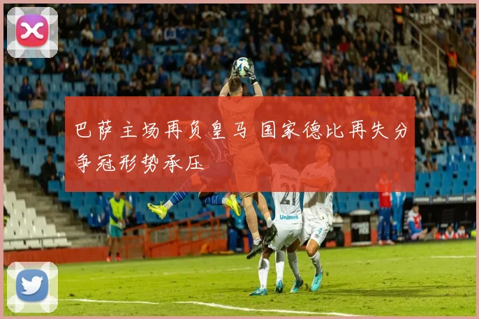 巴萨主场再负皇马 国家德比再失分争冠形势承压