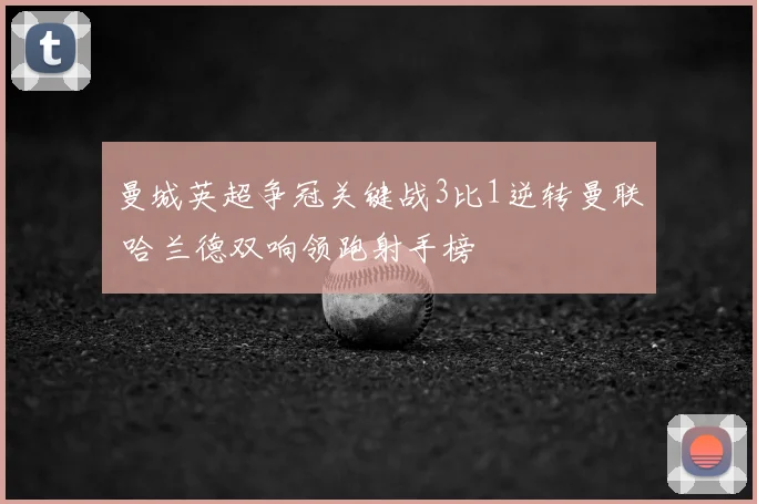曼城英超争冠关键战3比1逆转曼联 哈兰德双响领跑射手榜