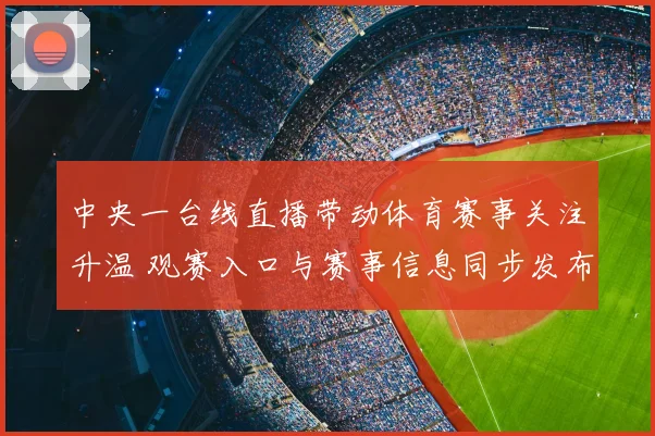 中央一台线直播带动体育赛事关注升温 观赛入口与赛事信息同步发布