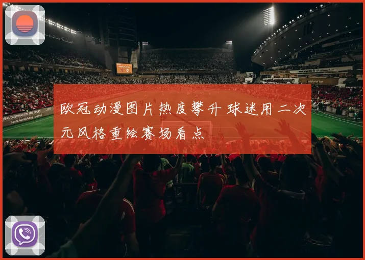 欧冠动漫图片热度攀升 球迷用二次元风格重绘赛场看点