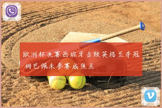 欧洲杯决赛西班牙击败英格兰夺冠 姆巴佩未参赛成焦点