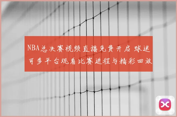 NBA总决赛视频直播免费开启 球迷可多平台观看比赛进程与精彩回放