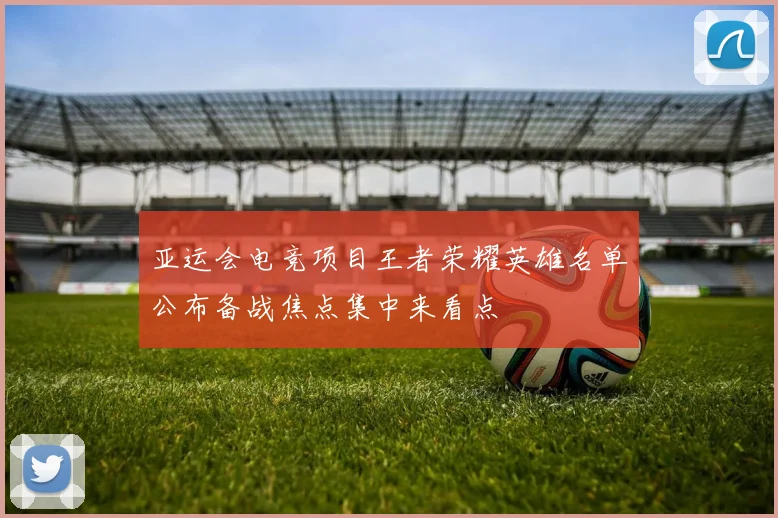 亚运会电竞项目王者荣耀英雄名单公布备战焦点集中来看点