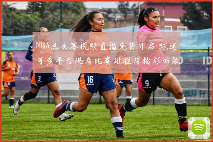NBA总决赛视频直播免费开启 球迷可多平台观看比赛进程与精彩回放