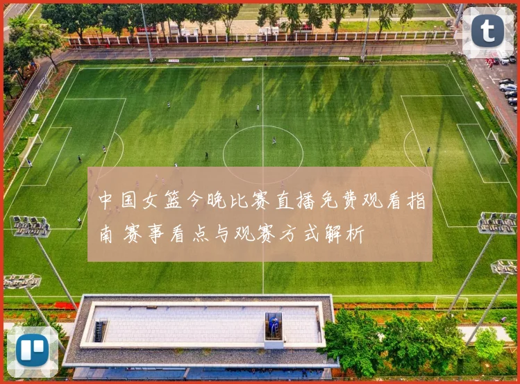 中国女篮今晚比赛直播免费观看指南 赛事看点与观赛方式解析