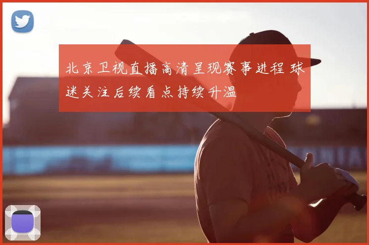 北京卫视直播高清呈现赛事进程 球迷关注后续看点持续升温