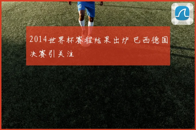 2014世界杯赛程结果出炉 巴西德国决赛引关注