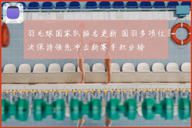 羽毛球国家队排名更新 国羽多项位次保持领先冲击新赛季积分榜