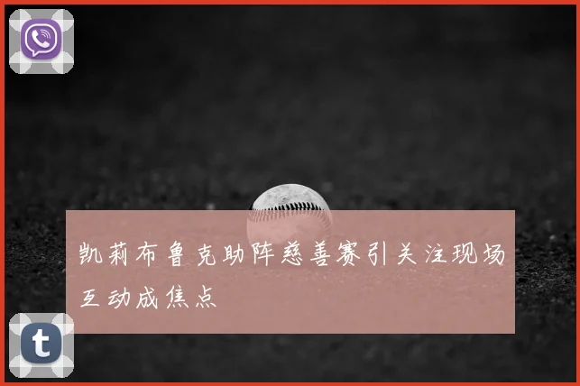 凯莉布鲁克助阵慈善赛引关注现场互动成焦点