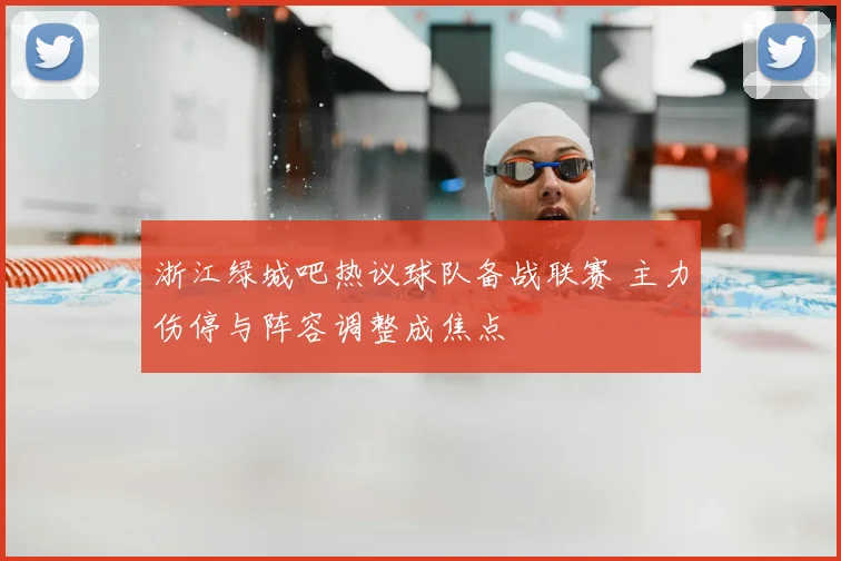浙江绿城吧热议球队备战联赛 主力伤停与阵容调整成焦点