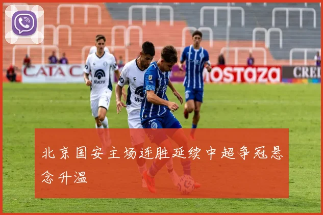 北京国安主场连胜延续中超争冠悬念升温