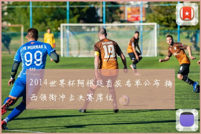 2014世界杯阿根廷首发名单公布 梅西领衔冲击决赛席位