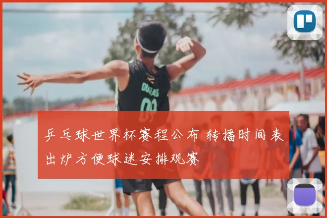 乒乓球世界杯赛程公布 转播时间表出炉方便球迷安排观赛