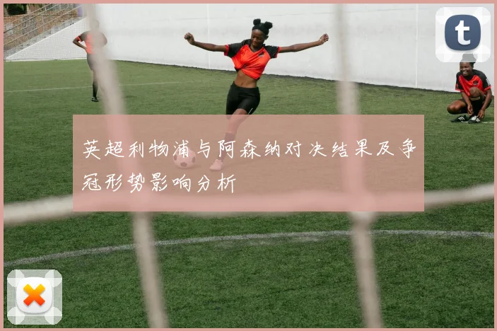 英超利物浦与阿森纳对决结果及争冠形势影响分析