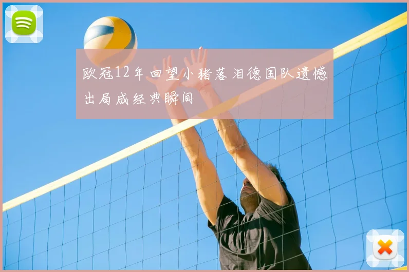 欧冠12年回望小猪落泪德国队遗憾出局成经典瞬间