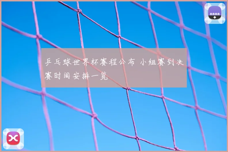 乒乓球世界杯赛程公布 小组赛到决赛时间安排一览