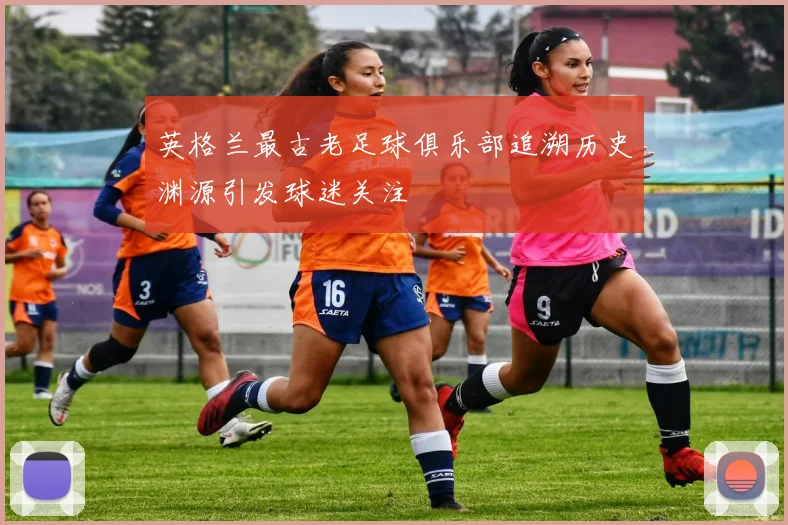 英格兰最古老足球俱乐部追溯历史渊源引发球迷关注