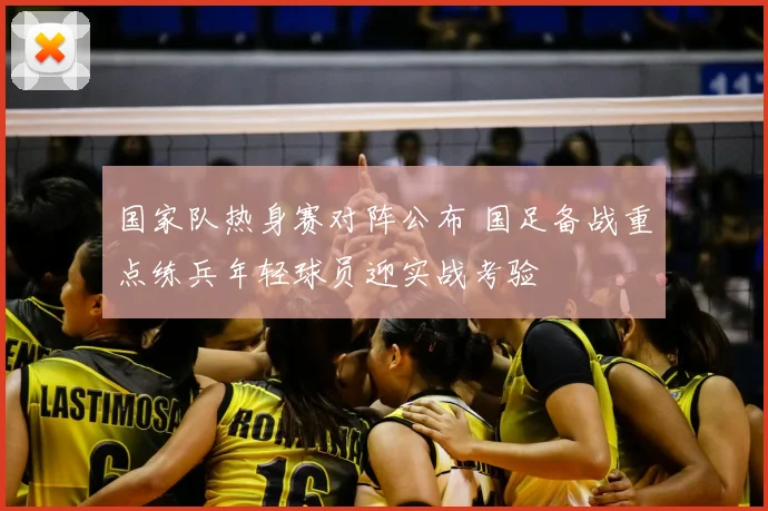 国家队热身赛对阵公布 国足备战重点练兵年轻球员迎实战考验
